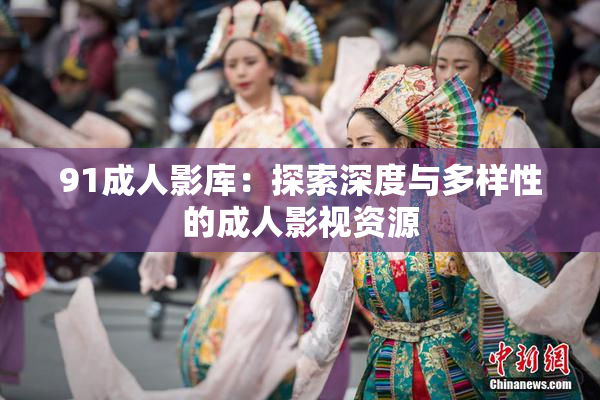 91成人影库：探索深度与多样性的成人影视资源