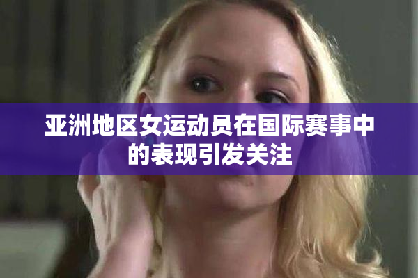 亚洲地区女运动员在国际赛事中的表现引发关注