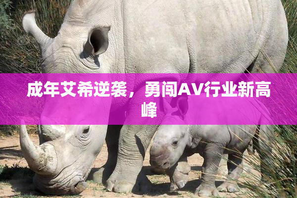 成年艾希逆袭，勇闯AV行业新高峰