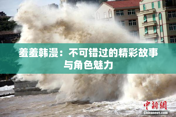 羞羞韩漫：不可错过的精彩故事与角色魅力