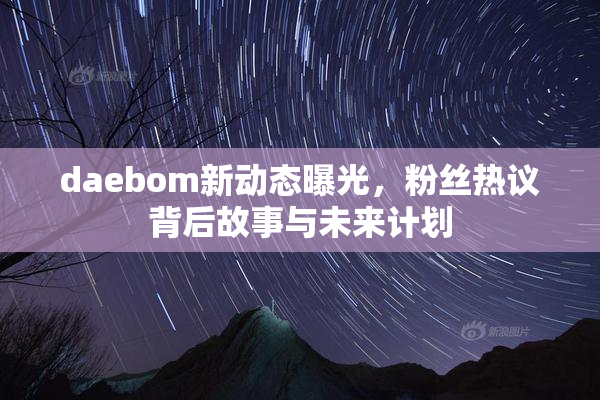 daebom新动态曝光，粉丝热议背后故事与未来计划