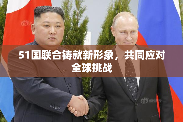 51国联合铸就新形象，共同应对全球挑战