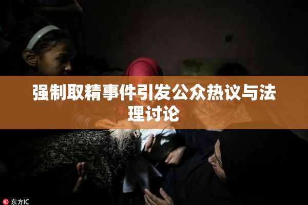 强制取精事件引发公众热议与法理讨论