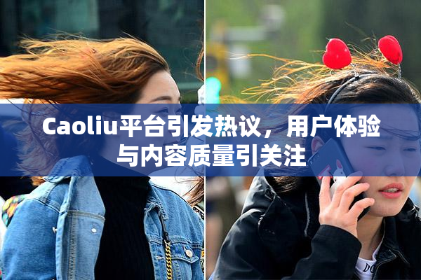 Caoliu平台引发热议，用户体验与内容质量引关注