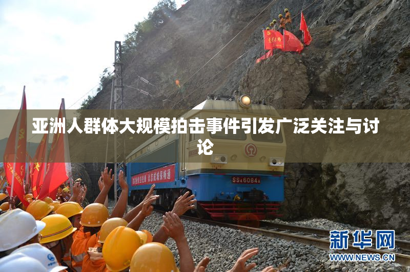 亚洲人群体大规模拍击事件引发广泛关注与讨论