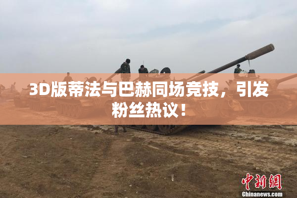 3D版蒂法与巴赫同场竞技，引发粉丝热议！