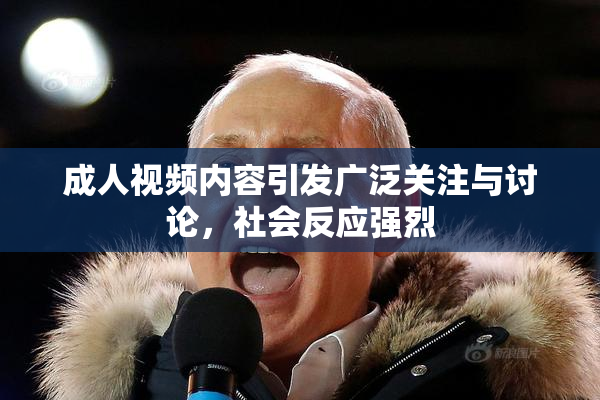 成人视频内容引发广泛关注与讨论，社会反应强烈
