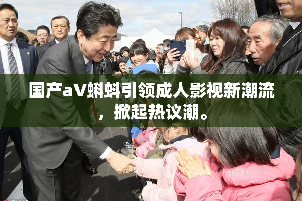 国产aV蝌蚪引领成人影视新潮流，掀起热议潮。