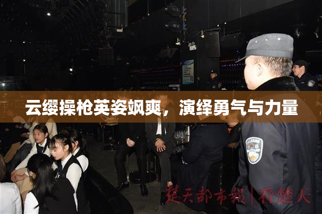 云缨操枪英姿飒爽，演绎勇气与力量