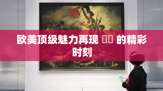 欧美顶级魅力再现 ❌‌ 的精彩时刻