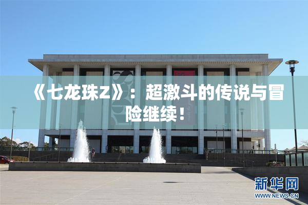 《七龙珠Z》：超激斗的传说与冒险继续！