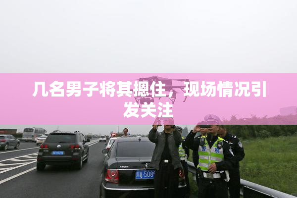 几名男子将其摁住，现场情况引发关注