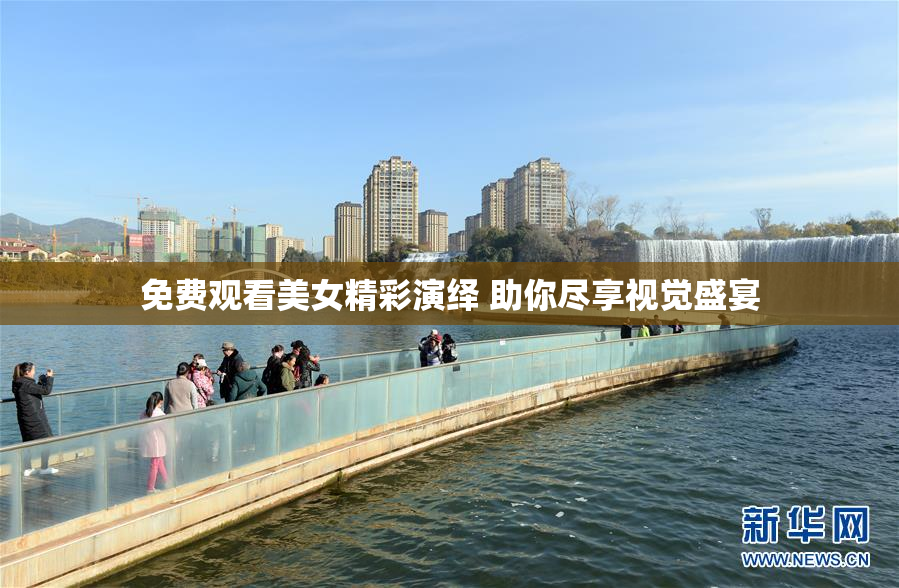 免费观看美女精彩演绎 助你尽享视觉盛宴