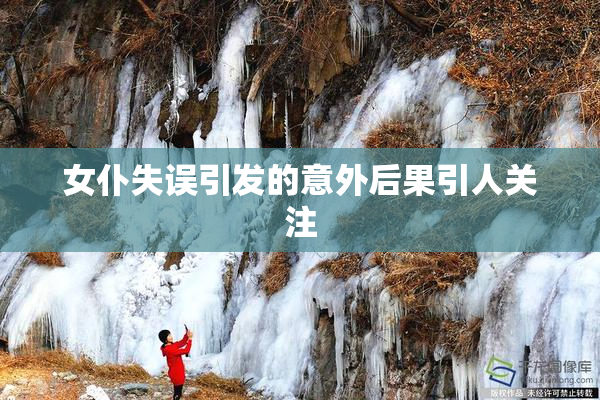 女仆失误引发的意外后果引人关注