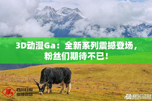 3D动漫Ga：全新系列震撼登场，粉丝们期待不已！