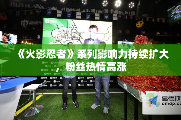《火影忍者》系列影响力持续扩大，粉丝热情高涨