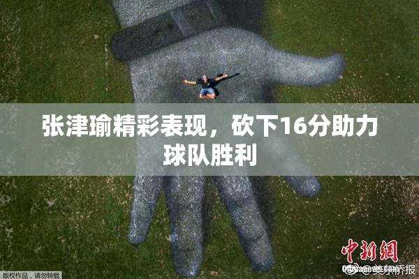张津瑜精彩表现，砍下16分助力球队胜利