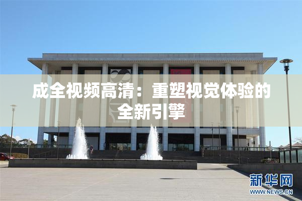 成全视频高清：重塑视觉体验的全新引擎