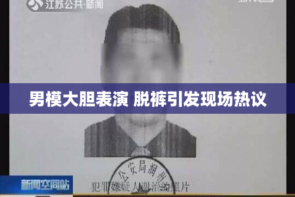 男模大胆表演 脱裤引发现场热议