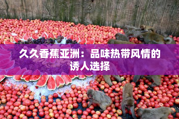 久久香蕉亚洲：品味热带风情的诱人选择