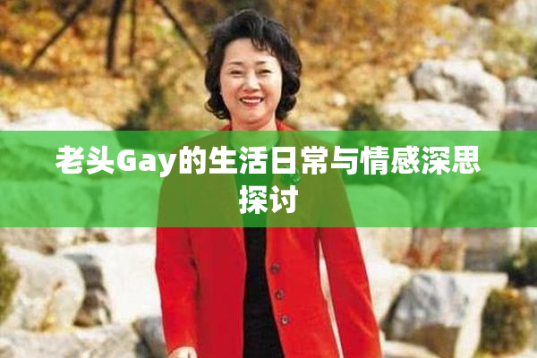 老头Gay的生活日常与情感深思探讨