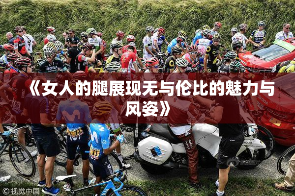 《女人的腿展现无与伦比的魅力与风姿》
