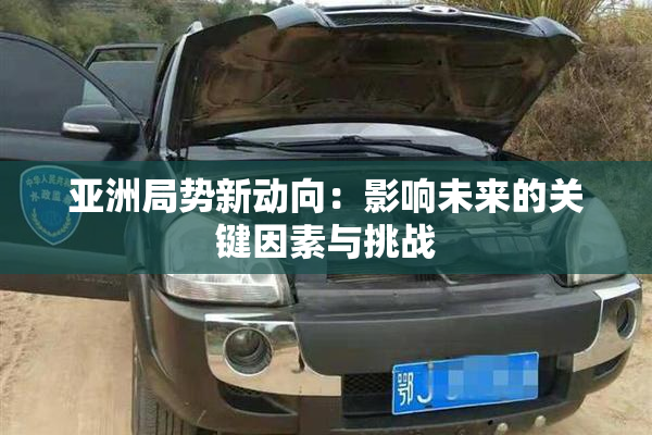 亚洲局势新动向：影响未来的关键因素与挑战