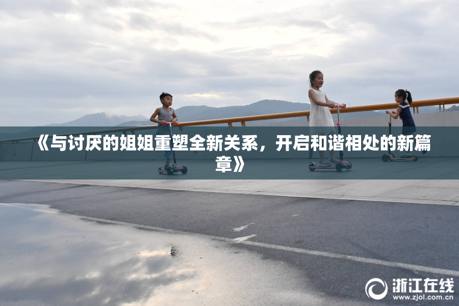 《与讨厌的姐姐重塑全新关系，开启和谐相处的新篇章》