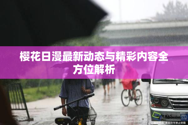 樱花日漫最新动态与精彩内容全方位解析
