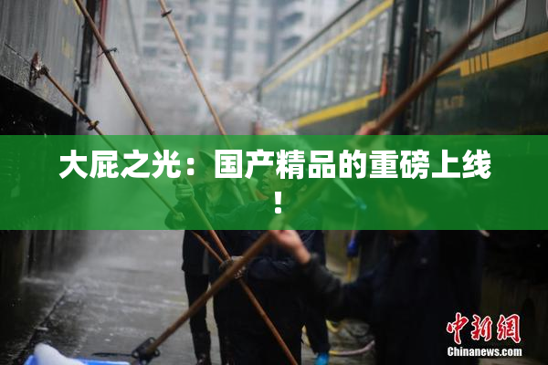 大屁之光：国产精品的重磅上线！