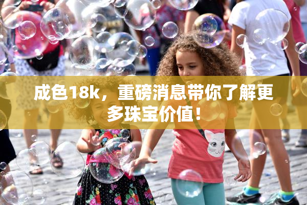 成色18k，重磅消息带你了解更多珠宝价值！
