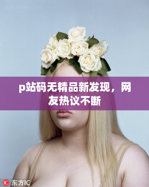 p站码无精品新发现，网友热议不断