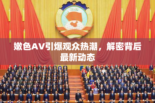 嫩色AV引爆观众热潮，解密背后最新动态