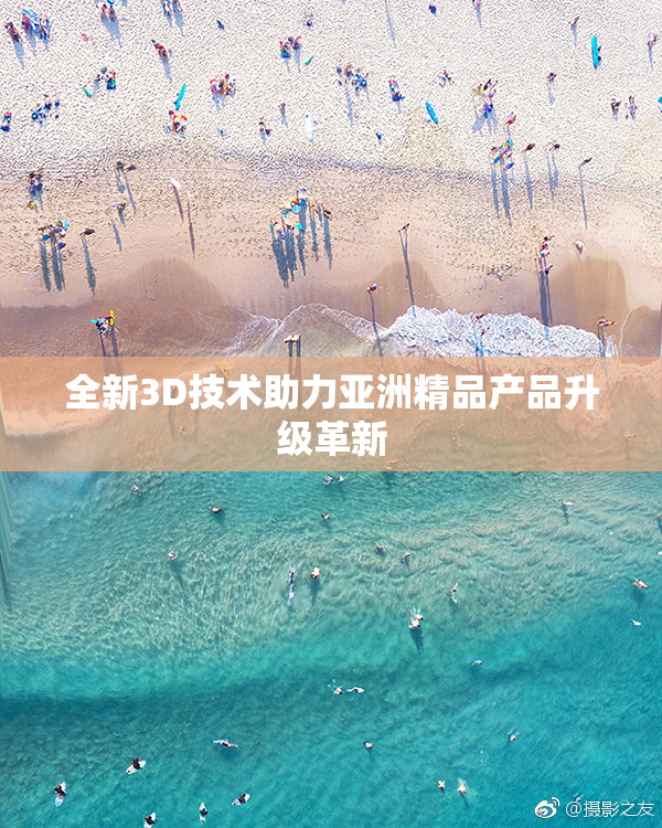 全新3D技术助力亚洲精品产品升级革新