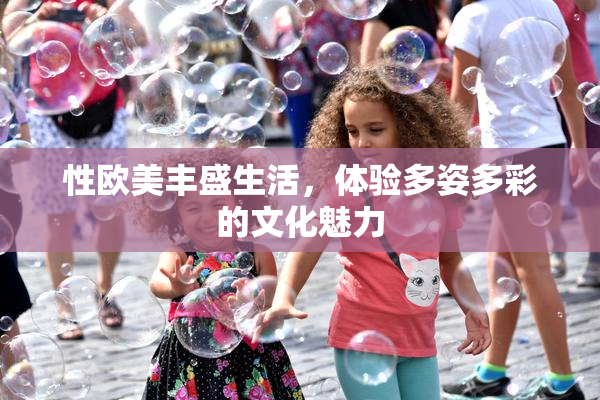 性欧美丰盛生活，体验多姿多彩的文化魅力
