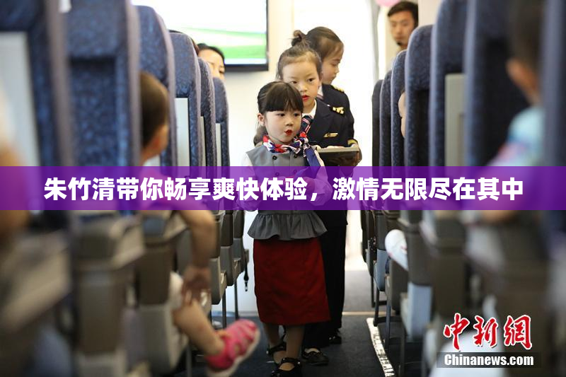 朱竹清带你畅享爽快体验，激情无限尽在其中