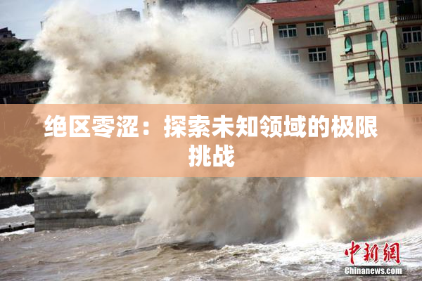 绝区零涩：探索未知领域的极限挑战