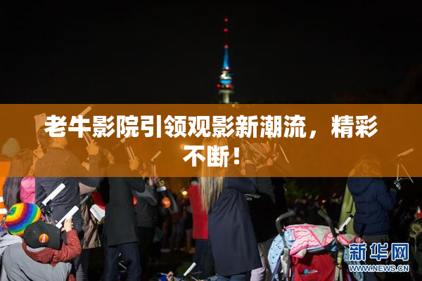 老牛影院引领观影新潮流，精彩不断！