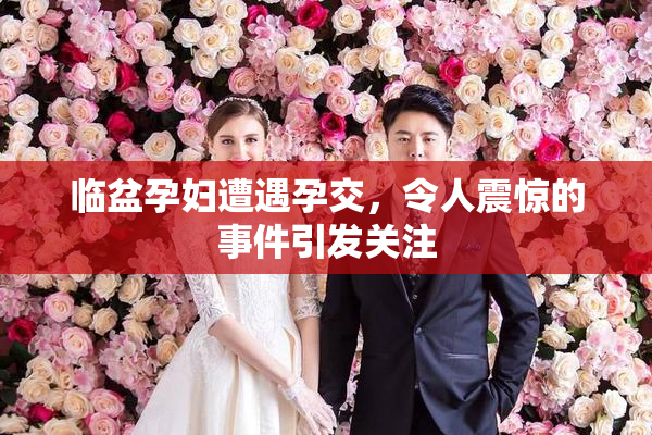 临盆孕妇遭遇孕交，令人震惊的事件引发关注