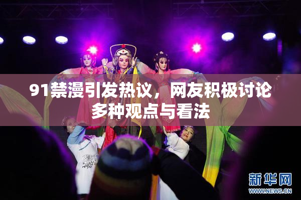 91禁漫引发热议，网友积极讨论多种观点与看法
