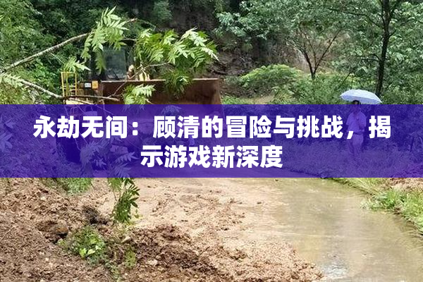 永劫无间：顾清的冒险与挑战，揭示游戏新深度