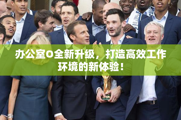 办公室O全新升级，打造高效工作环境的新体验！
