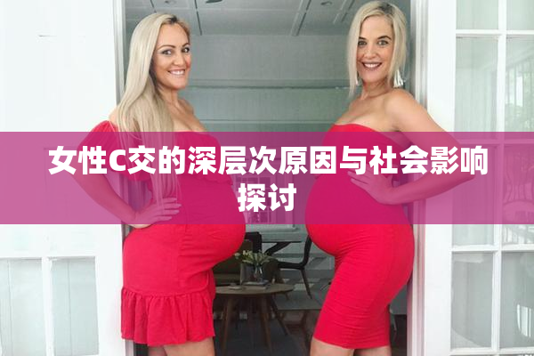 女性C交的深层次原因与社会影响探讨