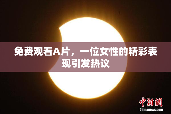免费观看A片，一位女性的精彩表现引发热议