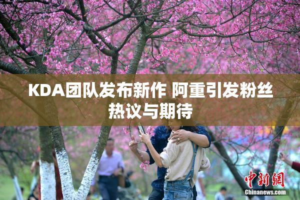 KDA团队发布新作 阿重引发粉丝热议与期待
