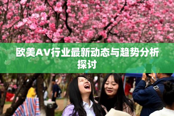 欧美AV行业最新动态与趋势分析探讨