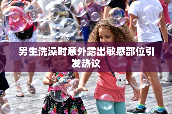 男生洗澡时意外露出敏感部位引发热议