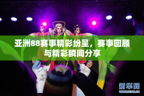 亚洲88赛事精彩纷呈，赛事回顾与精彩瞬间分享