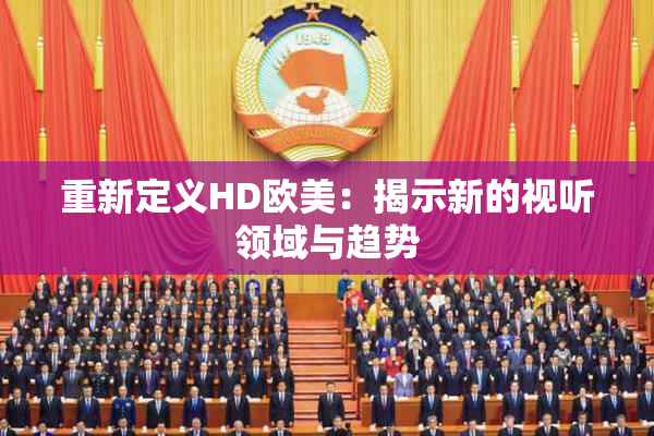 重新定义HD欧美：揭示新的视听领域与趋势