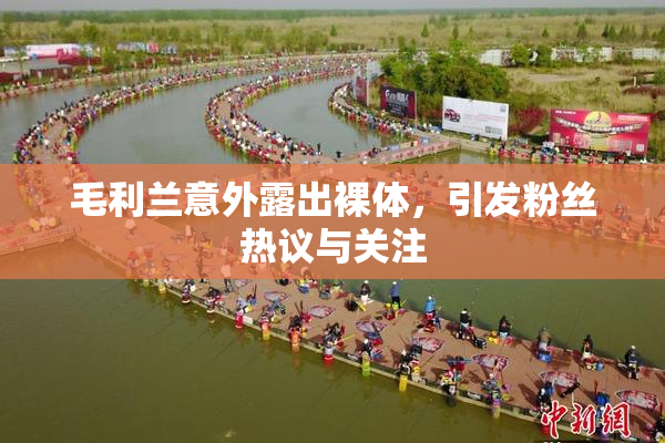 毛利兰意外露出裸体，引发粉丝热议与关注